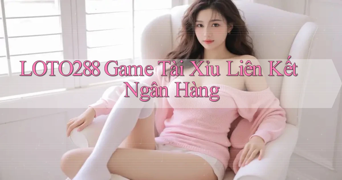 loto288 game tài xỉu liên kết ngân hàng