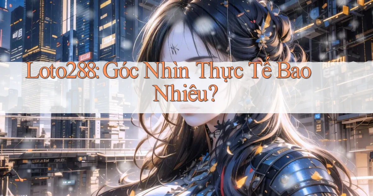 loto288 góc nhìn thực tế bao nhiêu