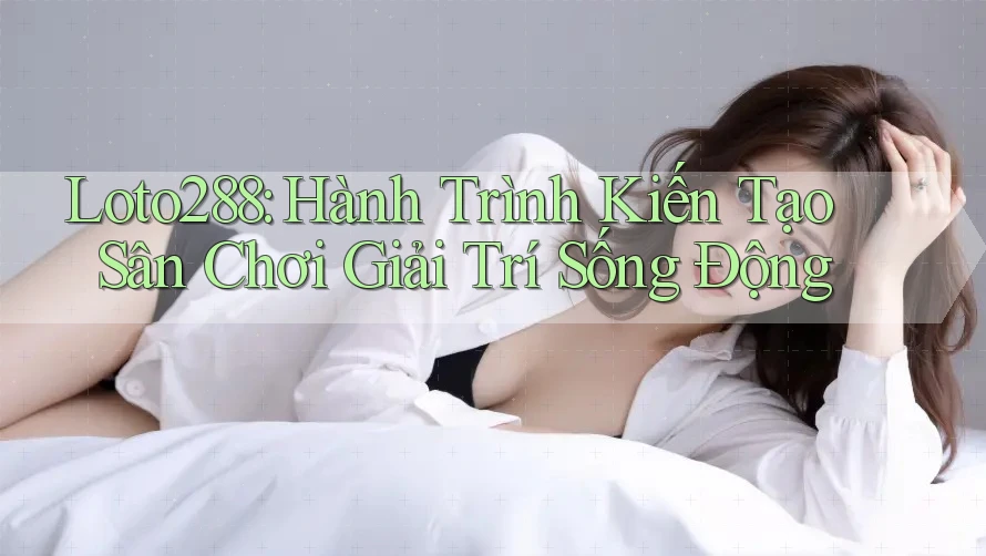 Loto288: Hành Trình Kiến Tạo Sân Chơi Giải Trí Sống Động Loto288: Hành Trình Kiến Tạo Sân Chơi Giải Trí Sống Động