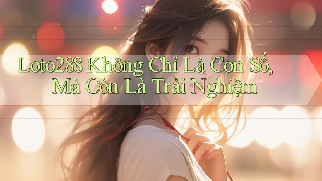Loto288 Không Chỉ Là Con Số, Mà Còn Là Trải Nghiệm Loto288 Không Chỉ Là Con Số, Mà Còn Là Trải Nghiệm