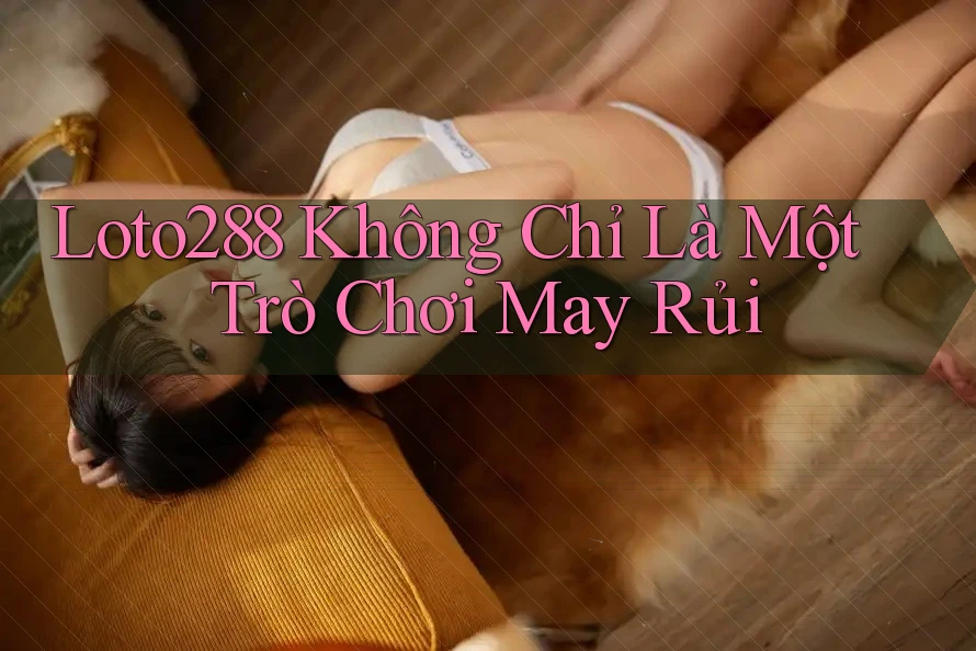 Loto288 Không Chỉ Là Một Trò Chơi May Rủi Loto288 Không Chỉ Là Một Trò Chơi May Rủi