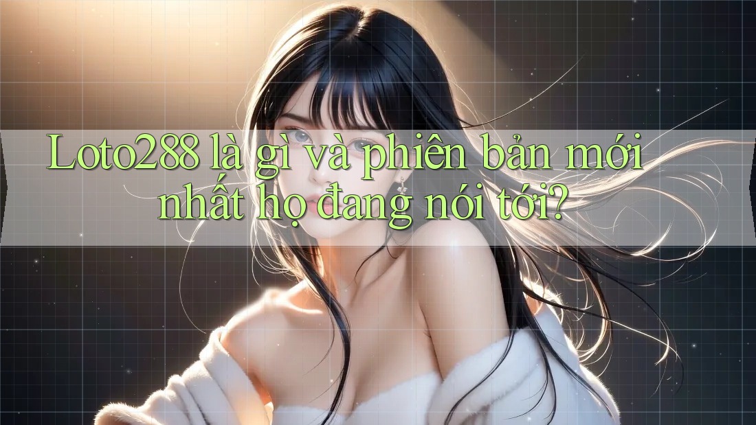 Loto288 là gì và phiên bản mới nhất họ đang nói tới? Loto288 là gì và phiên bản mới nhất họ đang nói tới?