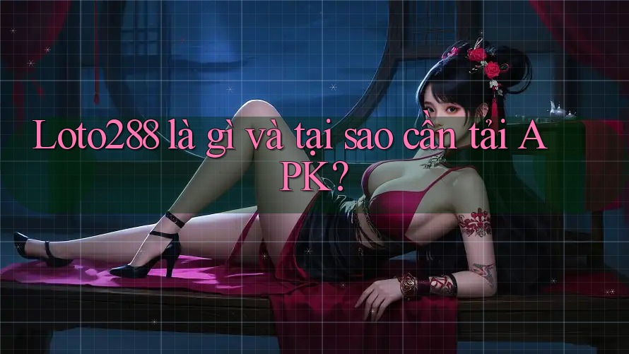Loto288 là gì và tại sao cần tải APK? Loto288 là gì và tại sao cần tải APK?