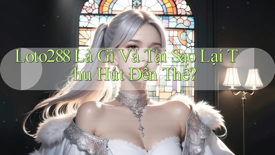 Loto288 Là Gì Và Tại Sao Lại Thu Hút Đến Thế? Loto288 Là Gì Và Tại Sao Lại Thu Hút Đến Thế?