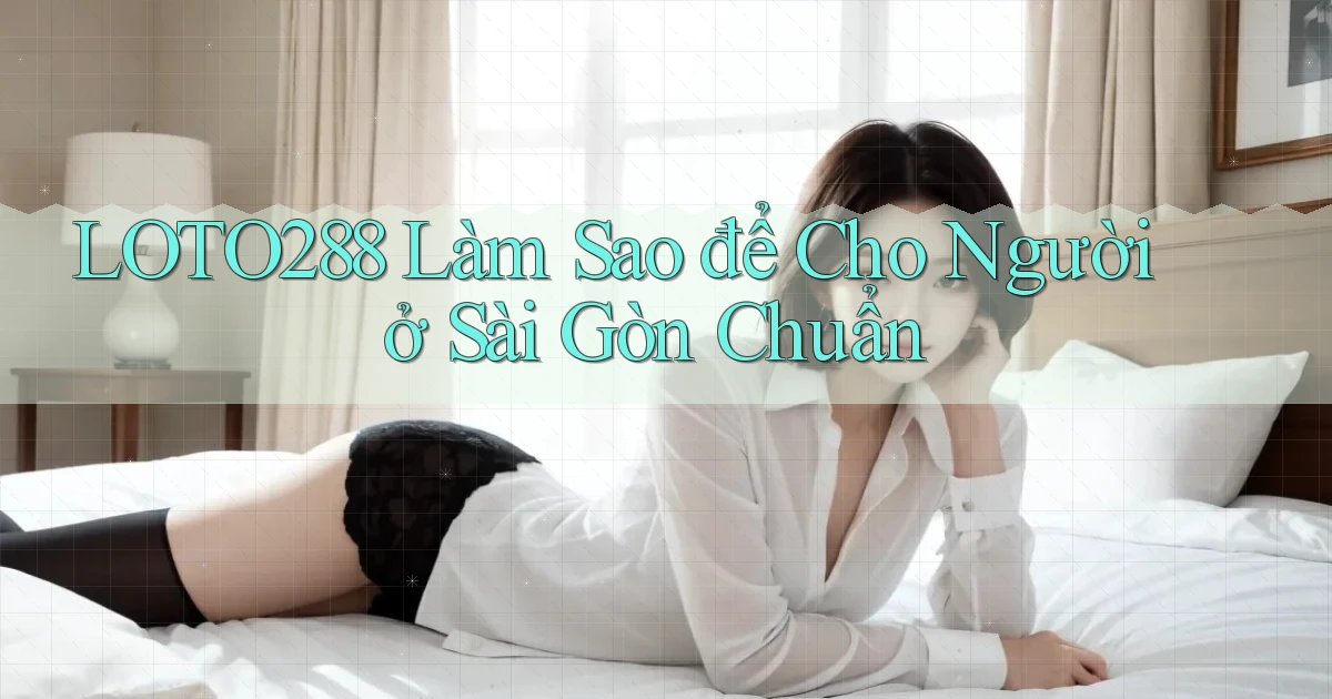 loto288 làm sao để cho người ở Sài Gòn chuẩn