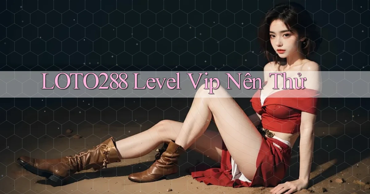 loto288 level vip nên thử