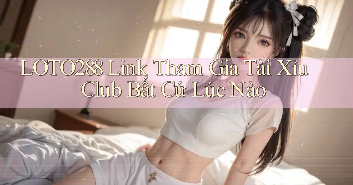 loto288  link tham gia tài xỉu club bất cứ lúc nào