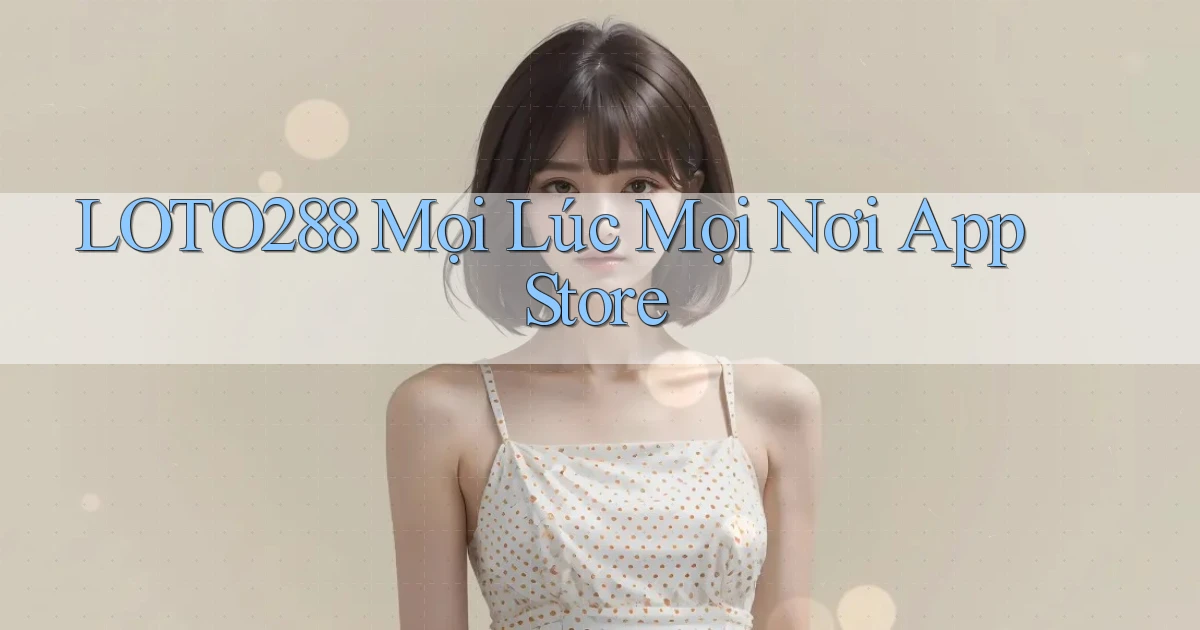 loto288 mọi lúc mọi nơi app store