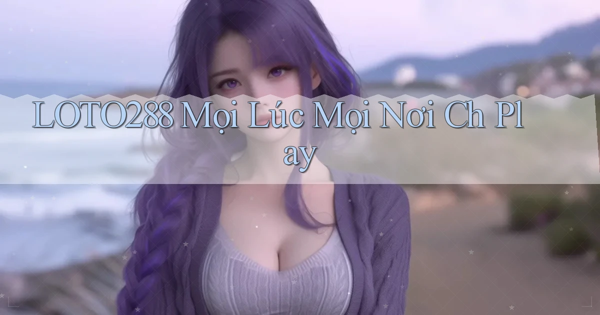 loto288 mọi lúc mọi nơi ch play