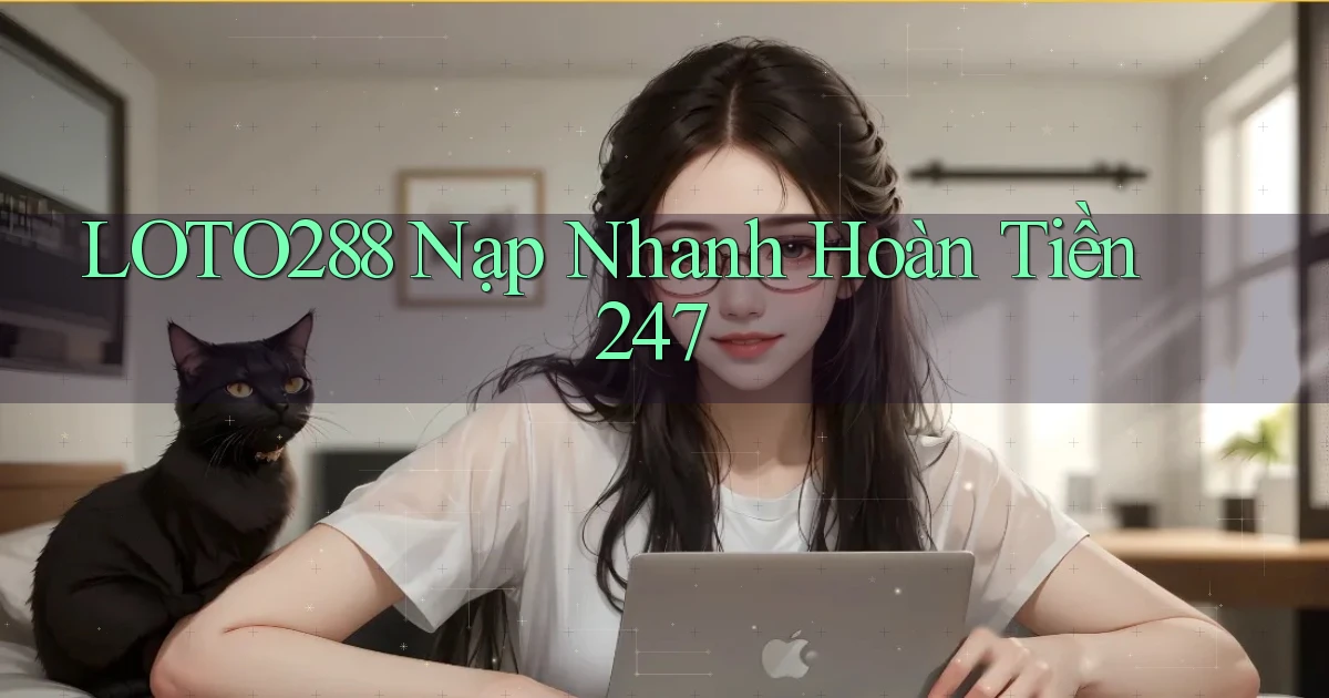 loto288 nạp nhanh hoàn tiền 24／7