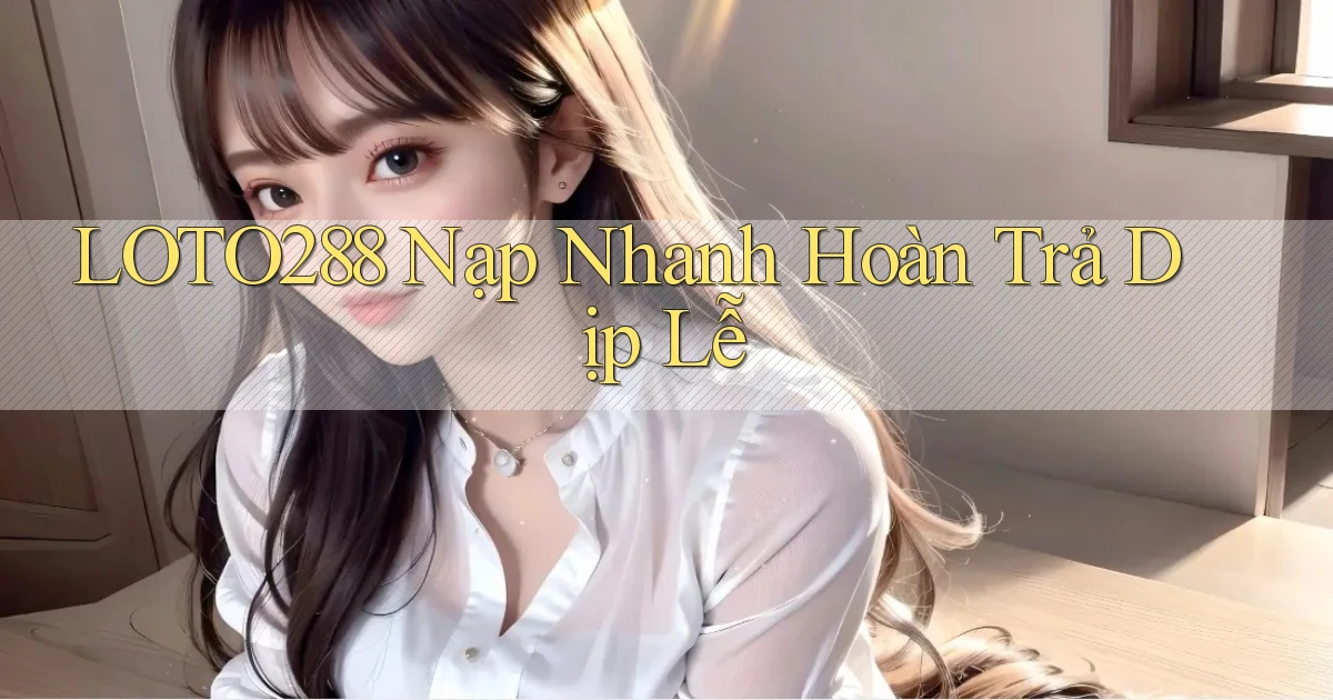 loto288 nạp nhanh hoàn trả dịp lễ