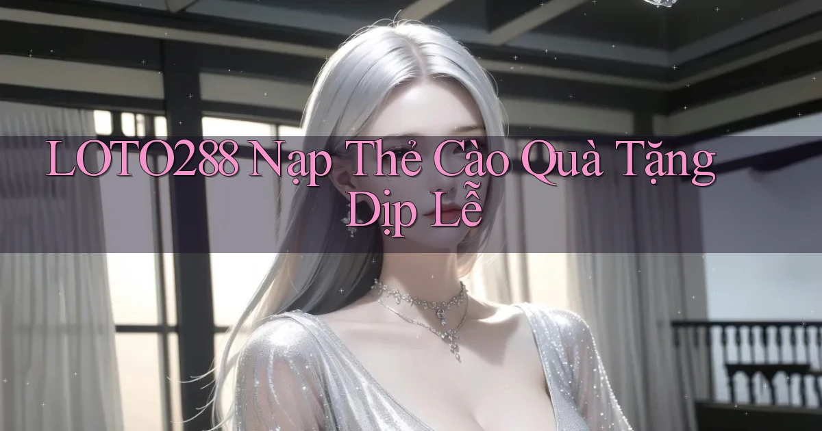 loto288 nạp thẻ cào quà tặng dịp lễ