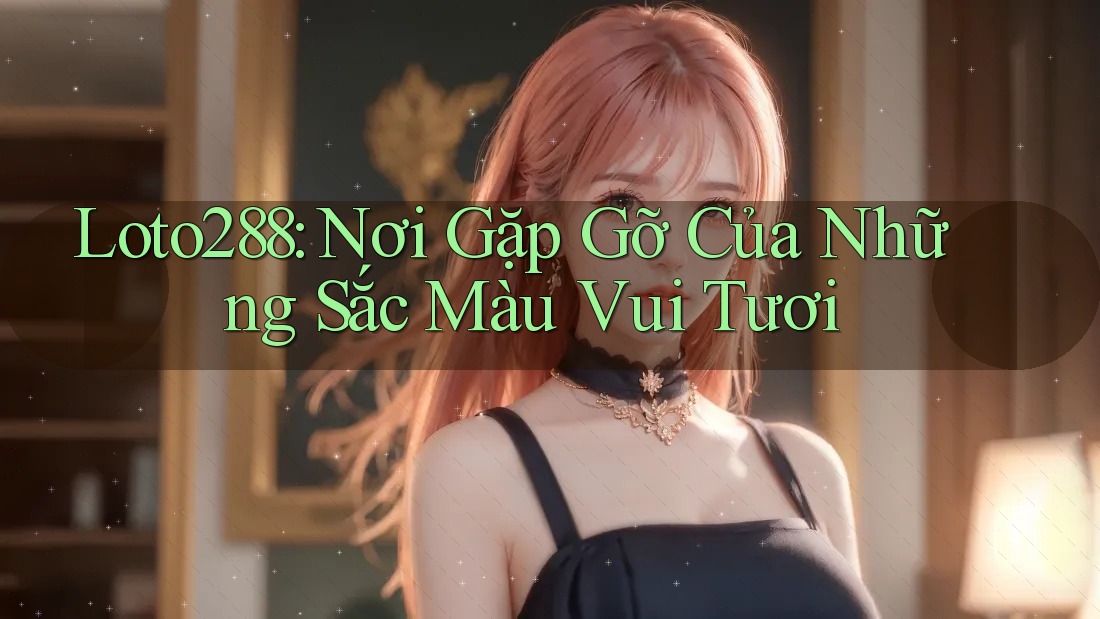 Loto288: Nơi Gặp Gỡ Của Những Sắc Màu Vui Tươi Loto288: Nơi Gặp Gỡ Của Những Sắc Màu Vui Tươi