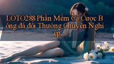 loto288  phần mềm cá cược bóng đá đổi thưởng chuyên nghiệp