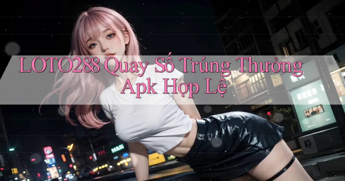 loto288  quay số trúng thưởng apk hợp lệ