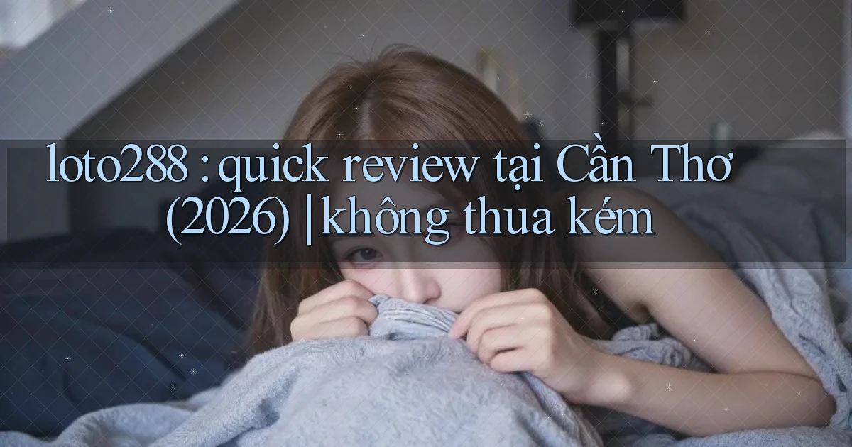 loto288 quick review tại Cần Thơ (2026) không thua kém