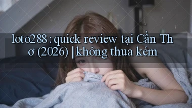 loto288 quick review tại Cần Thơ (2026) không thua kém