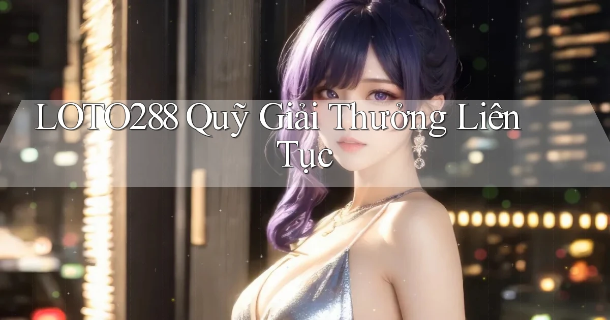loto288  quỹ giải thưởng liên tục