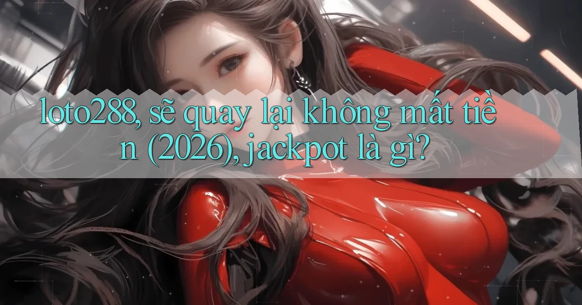 loto288, sẽ quay lại không mất tiền (2026), jackpot là gì