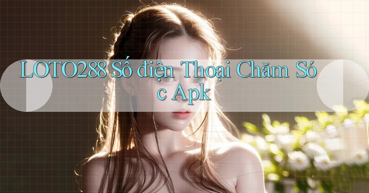 loto288  số điện thoại chăm sóc apk