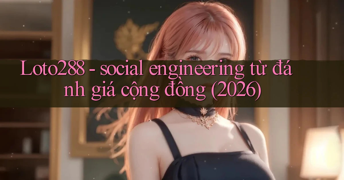 Loto288   social engineering từ đánh giá cộng đồng (2026)