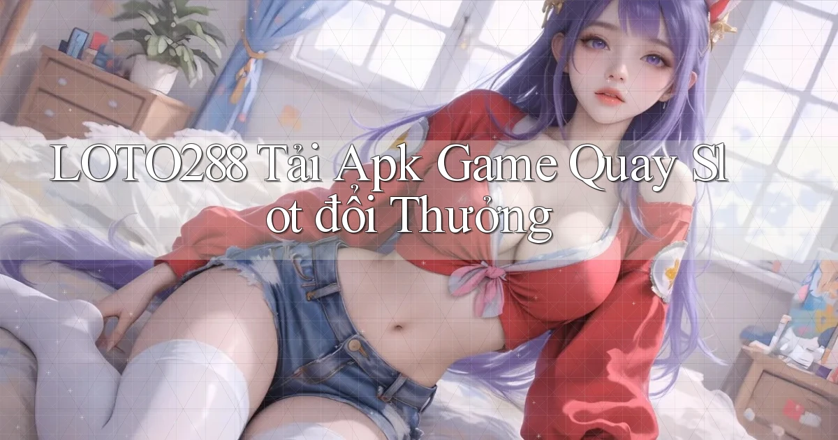 loto288  tải apk game quay slot đổi thưởng