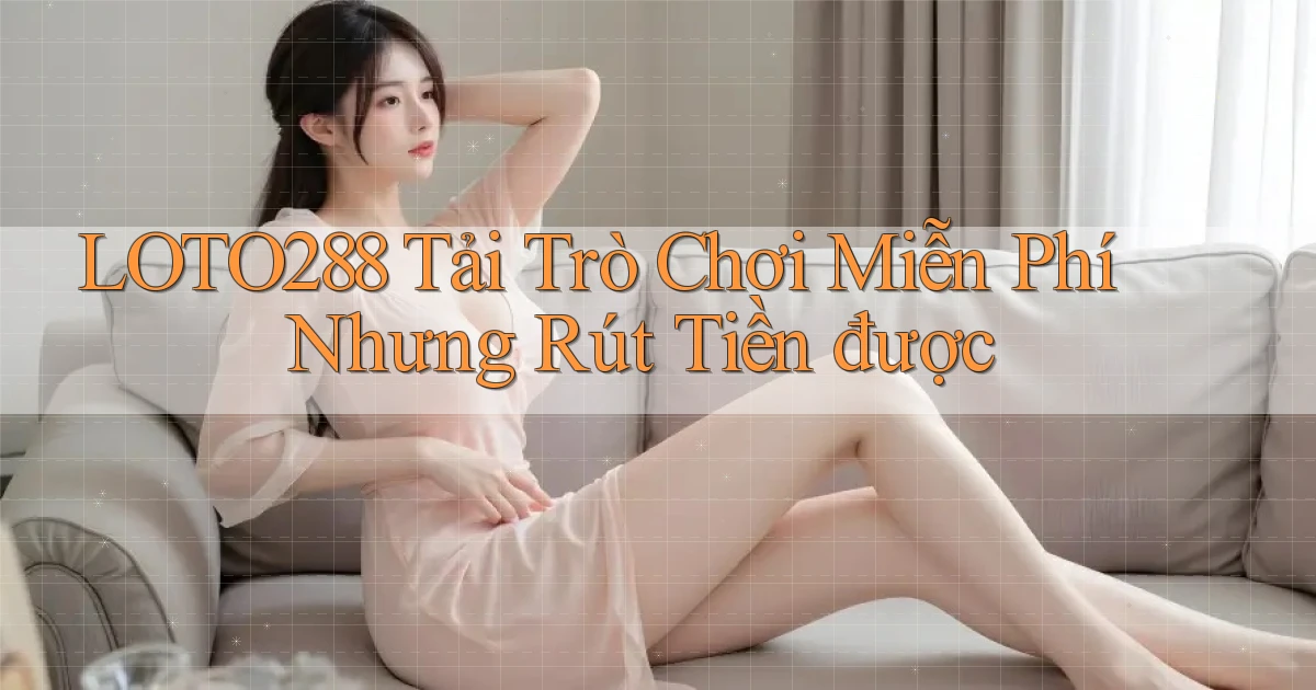 loto288  tải trò chơi miễn phí nhưng rút tiền được