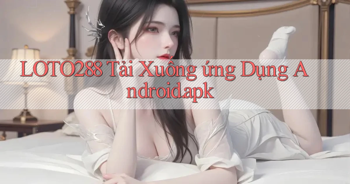 loto288 ﻿Tải xuống ứng dụng Android.apk