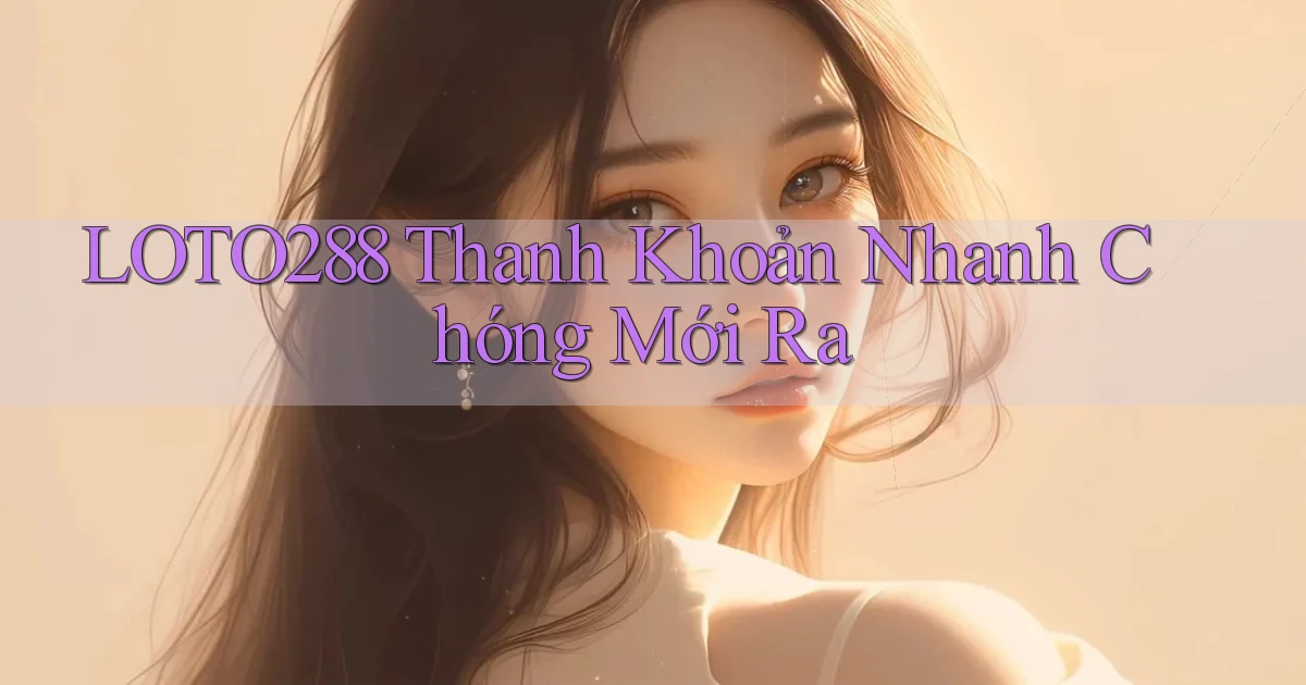 loto288 thanh khoản nhanh chóng mới ra