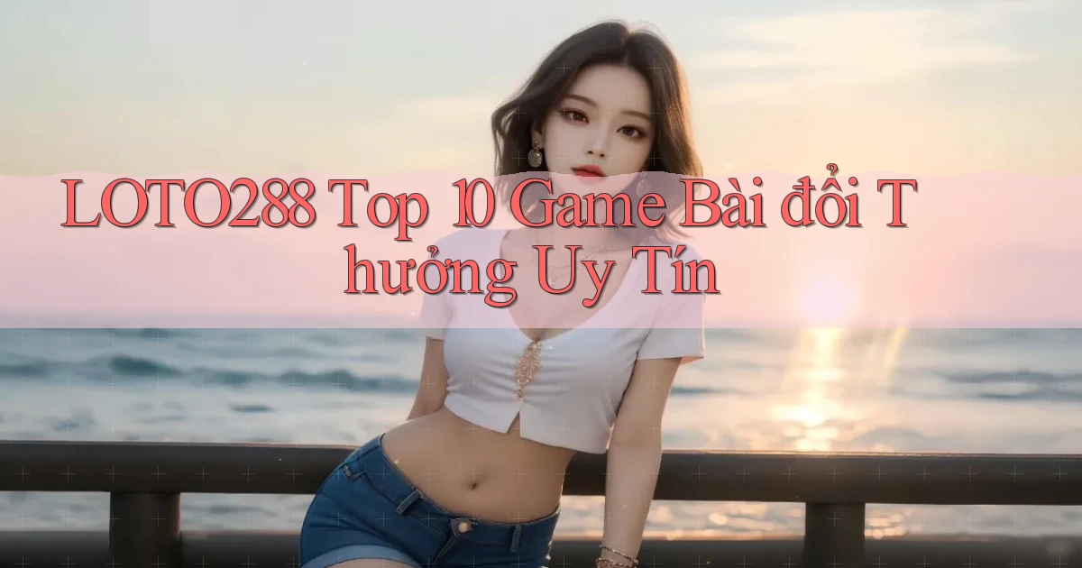 loto288 top 10 game bài đổi thưởng uy tín