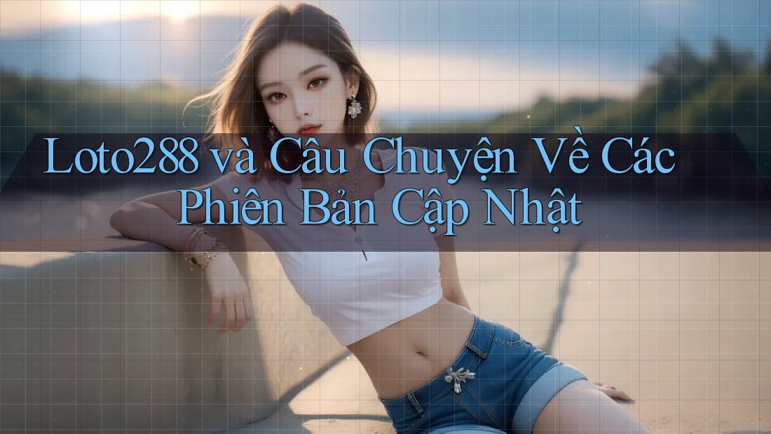 Loto288 và Câu Chuyện Về Các Phiên Bản Cập Nhật Loto288 và Câu Chuyện Về Các Phiên Bản Cập Nhật
