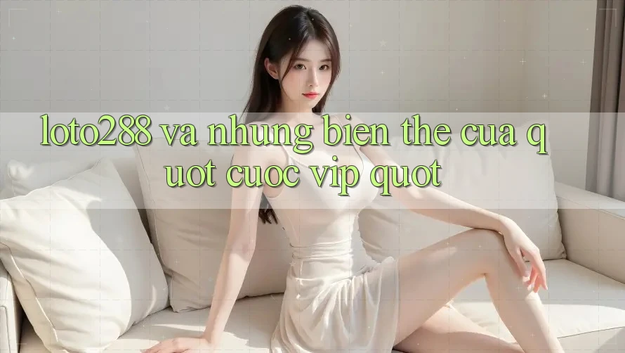 Loto288 và Những Biến Thể Của " Cược VIP" Loto288 và Những Biến Thể Của " Cược VIP"
