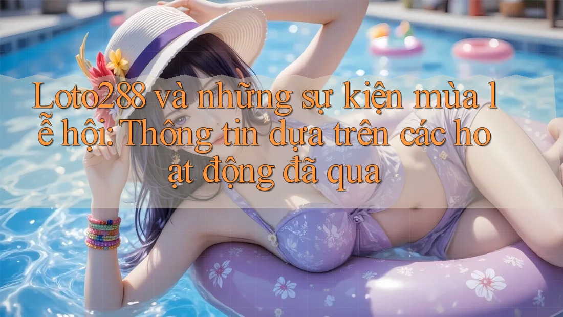 Loto288 và những sự kiện mùa lễ hội: Thông tin dựa trên các hoạt động đã qua