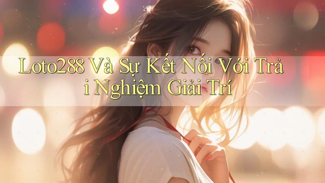 Loto288 Và Sự Kết Nối Với Trải Nghiệm Giải Trí Loto288 Và Sự Kết Nối Với Trải Nghiệm Giải Trí