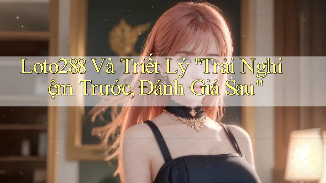 Loto288 Và Triết Lý “Trải Nghiệm Trước, Đánh Giá Sau” Loto288 Và Triết Lý “Trải Nghiệm Trước, Đánh Giá Sau”