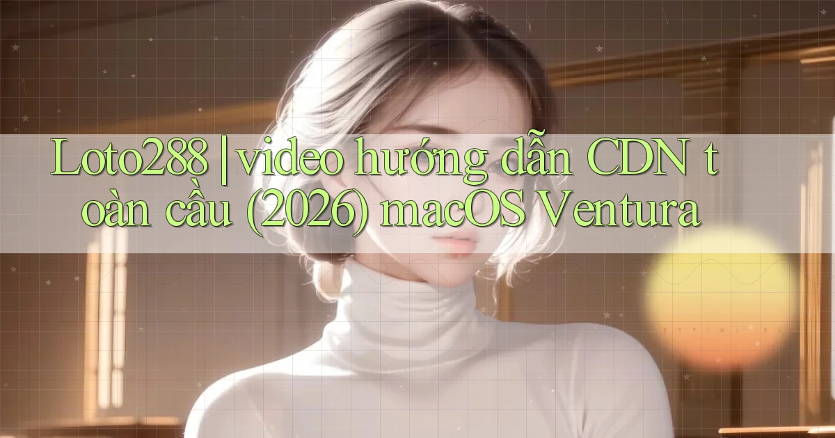 Loto288 video hướng dẫn CDN toàn cầu (2026) macOS Ventura