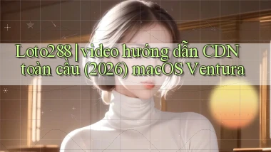 Loto288 video hướng dẫn CDN toàn cầu (2026) macOS Ventura