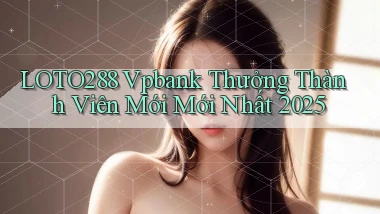 loto288 vpbank thưởng thành viên mới mới nhất 2025