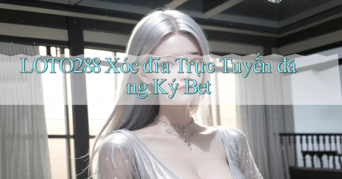 loto288 xóc đĩa trực tuyến đăng ký bet