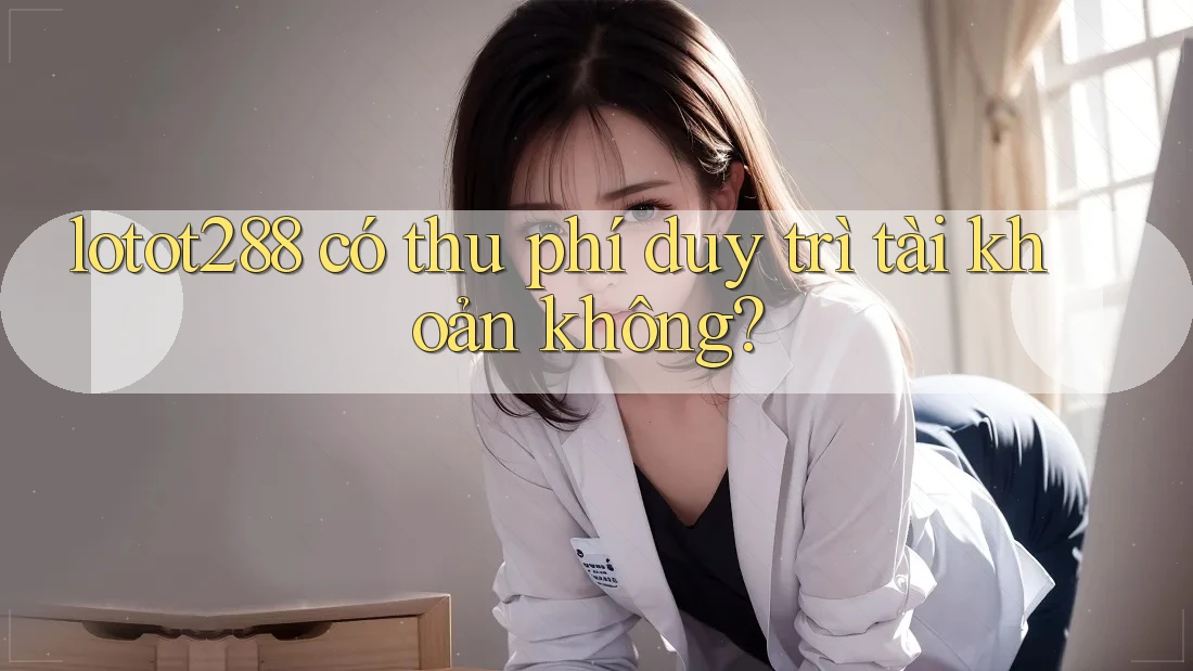 lotot288 có thu phí duy trì tài khoản không? lotot288 có thu phí duy trì tài khoản không?