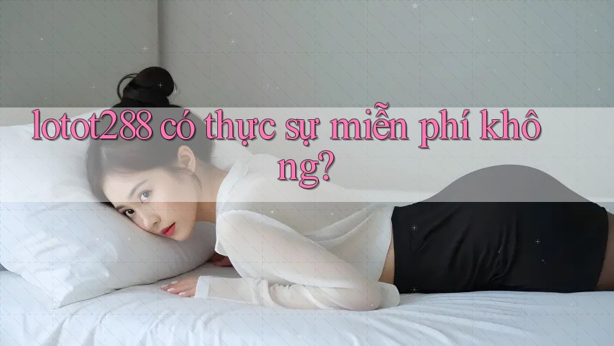 lotot288 có thực sự miễn phí không? lotot288 có thực sự miễn phí không?