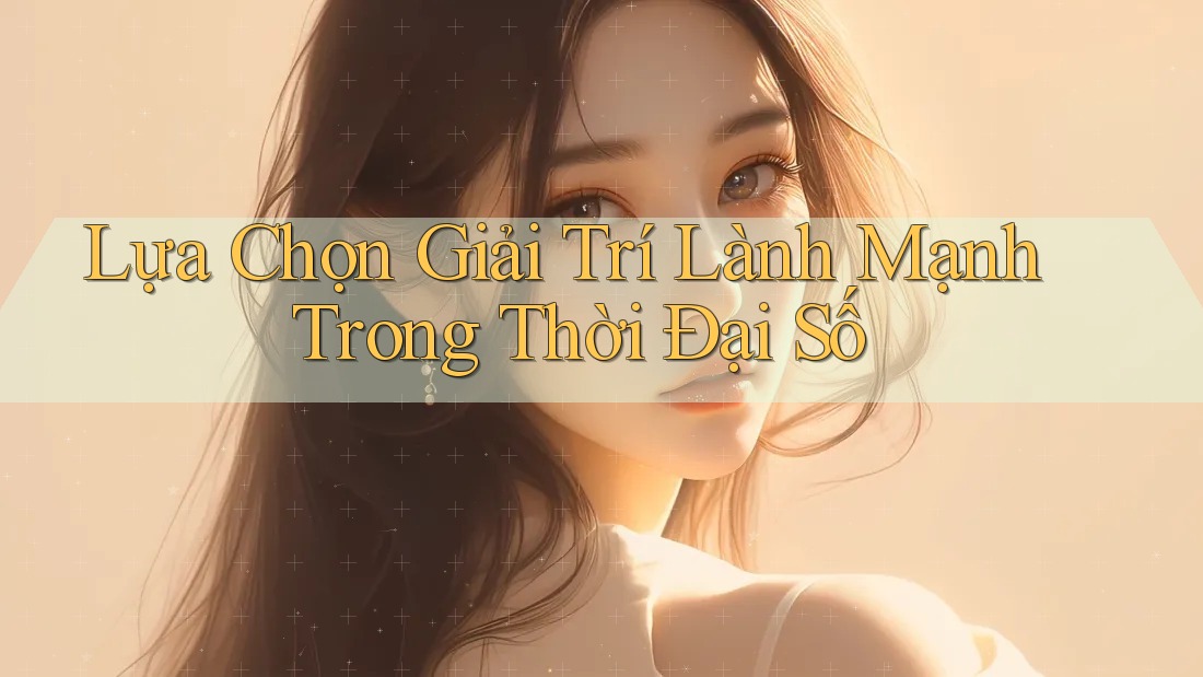 Lựa chọn giải trí lành mạnh trong thời đại số