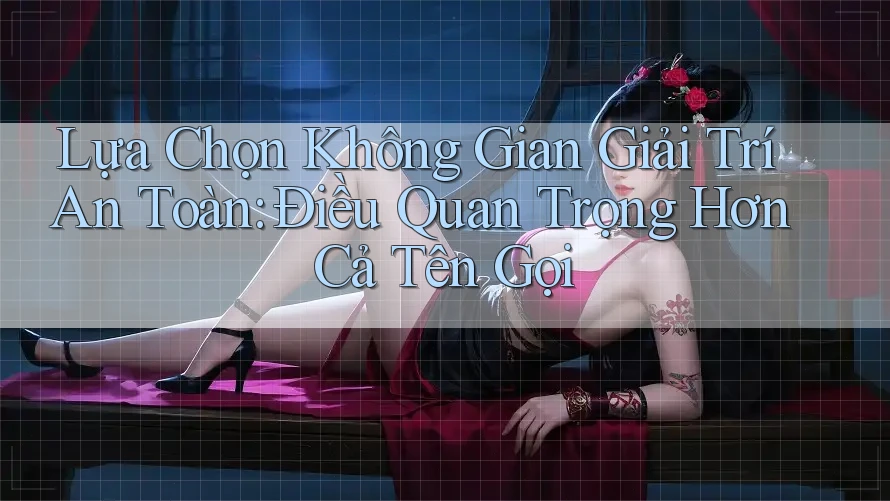 Lựa Chọn Không Gian Giải Trí An Toàn: Điều Quan Trọng Hơn Cả Tên Gọi Lựa Chọn Không Gian Giải Trí An Toàn: Điều Quan Trọng Hơn Cả Tên Gọi