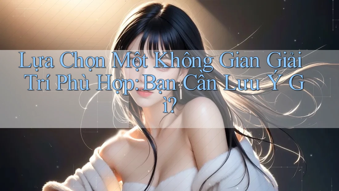 Lựa Chọn Một Không Gian Giải Trí Phù Hợp: Bạn Cần Lưu Ý Gì? Lựa Chọn Một Không Gian Giải Trí Phù Hợp: Bạn Cần Lưu Ý Gì?