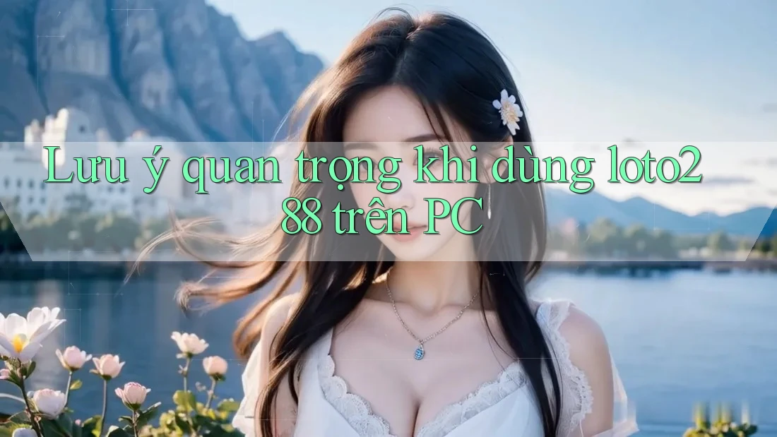 Lưu ý quan trọng khi dùng loto288 trên PC Lưu ý quan trọng khi dùng loto288 trên PC