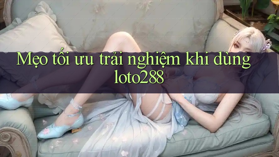 Mẹo tối ưu trải nghiệm khi dùng loto288 Mẹo tối ưu trải nghiệm khi dùng loto288