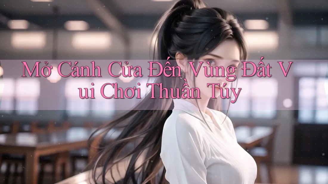 Mở Cánh Cửa Đến Vùng Đất Vui Chơi Thuần Túy Mở Cánh Cửa Đến Vùng Đất Vui Chơi Thuần Túy