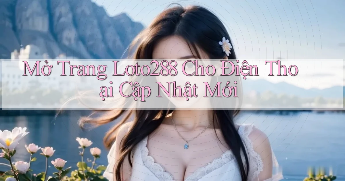 mở trang loto288 cho điện thoại cập nhật mới