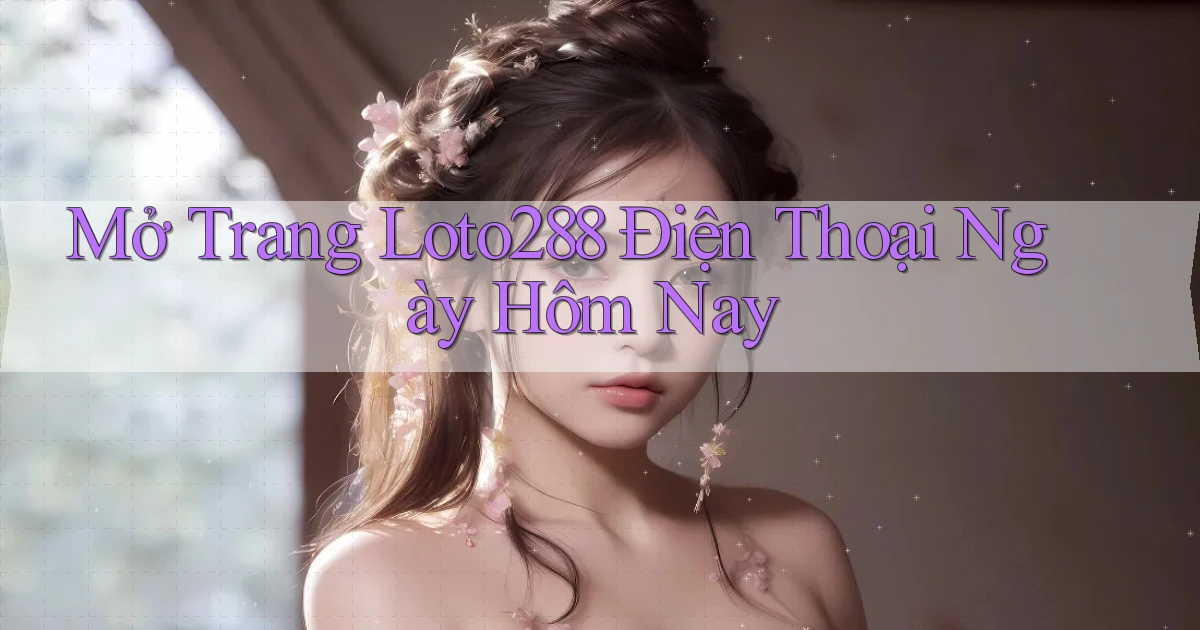 mở trang loto288 điện thoại ngày hôm nay
