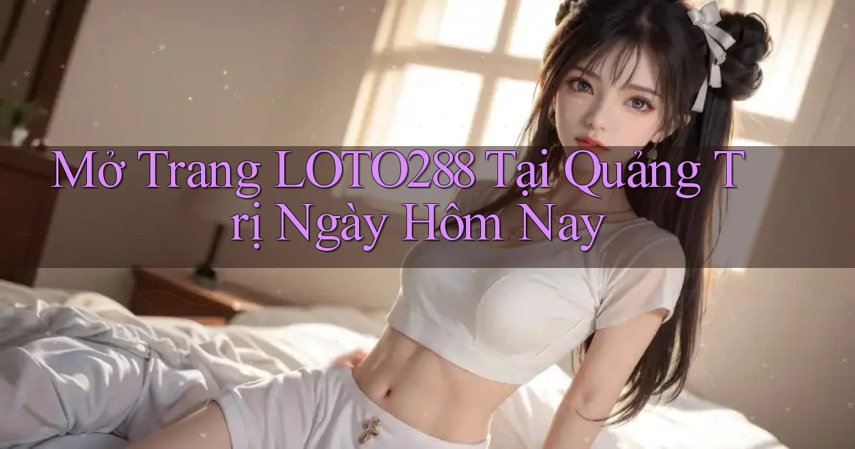 mở trang loto288 tại Quảng Trị ngày hôm nay